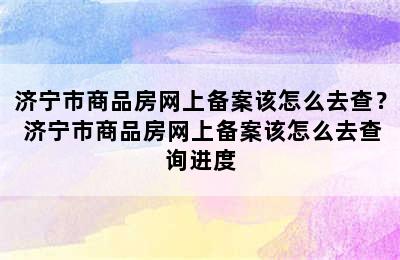 济宁市商品房网上备案该怎么去查？ 济宁市商品房网上备案该怎么去查询进度